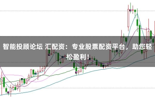 智能投顾论坛 汇配资:专业股票配资平台,助您轻松盈利!