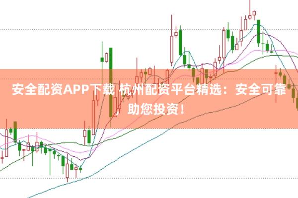 安全配资APP下载 杭州配资平台精选:安全可靠,助您投资!