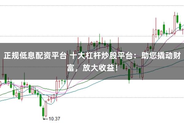 正规低息配资平台 十大杠杆炒股平台:助您撬动财富,放大收益!