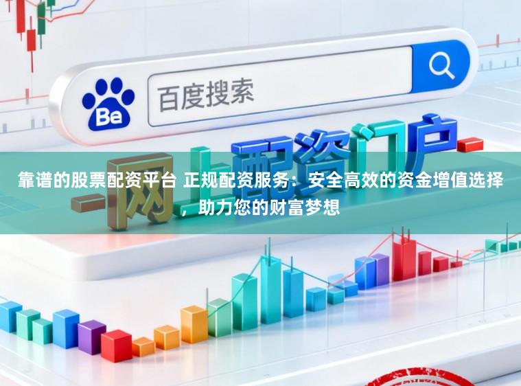 靠谱的股票配资平台 正规配资服务：安全高效的资金增值选择，助力您的财富梦想