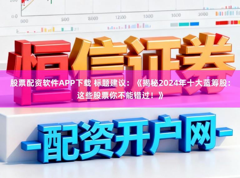 股票配资软件APP下载 标题建议:《揭秘2024年十大蓝筹股:这些股票你不能错过!》