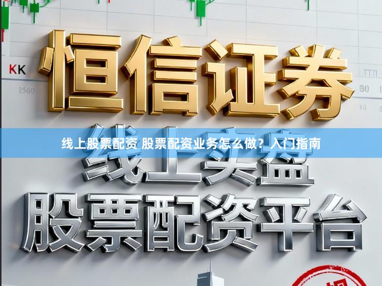 线上股票配资 股票配资业务怎么做？入门指南