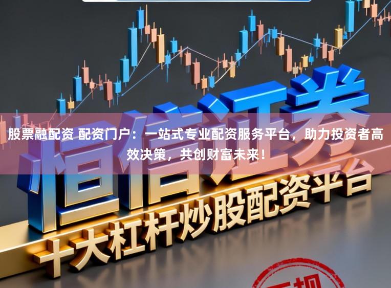 股票融配资 配资门户:一站式专业配资服务平台,助力投资者高效决策,共创财富未来!
