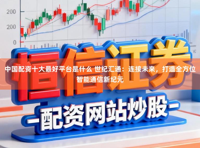 中国配资十大最好平台是什么 世纪汇通：连接未来，打造全方位智能通信新纪元