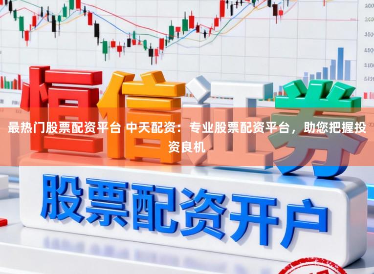 最热门股票配资平台 中天配资：专业股票配资平台，助您把握投资良机