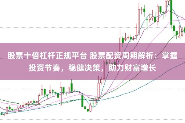 股票十倍杠杆正规平台 股票配资周期解析：掌握投资节奏，稳健决策，助力财富增长